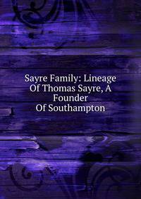 Sayre Family: Lineage Of Thomas Sayre, A Founder Of Southampton