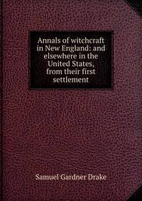 Annals of witchcraft in New England: and elsewhere in the United States, from their first settlement