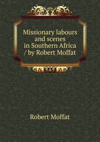Missionary labours and scenes in Southern Africa / by Robert Moffat