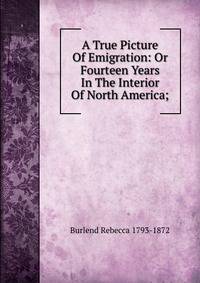 A True Picture Of Emigration: Or Fourteen Years In The Interior Of North America;