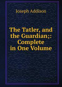 The Tatler, and the Guardian;: Complete in One Volume