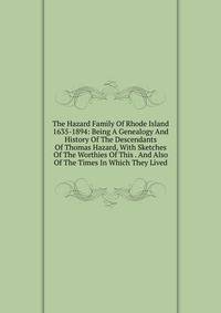The Hazard Family Of Rhode Island 1635-1894: Being A Genealogy And History Of The Descendants Of Thomas Hazard, With Sketches Of The Worthies Of This . And Also Of The Times In Which They Lived