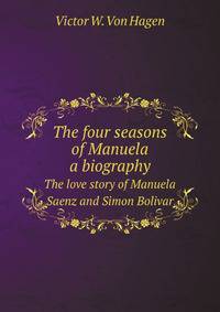 The four seasons of Manuela: a biography. The love story of Manuela Saenz and Simon Bolivar