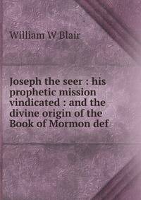 Joseph the seer : his prophetic mission vindicated : and the divine origin of the Book of Mormon def