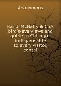 Rand, McNally &amp; Co.'s bird's-eye views and guide to Chicago : indispensable to every visitor, contai