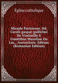 Missale Parisiense. Dd. Caroli-gaspar-guillelmi De Vintimille E Comitibus Massiliae Du Luc,. Auctoritate. Editum (Romanian Edition)