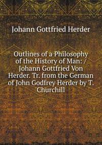 Outlines of a Philosophy of the History of Man: / Johann Gottfried Von Herder. Tr. from the German of John Godfrey Herder by T. Churchill