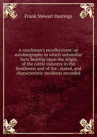 A ranchman's recollections; an autobiography in which unfamiliar facts bearing upon the origin of the cattle industry in the Southwest and of the . stated, and characteristic incidents recorded