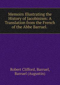 Memoirs Illustrating the History of Jacobinism: A Translation from the French of the Abbe Barruel. .