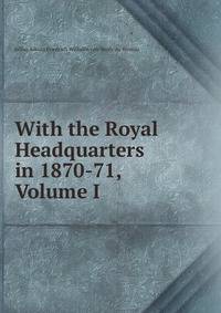 With the Royal Headquarters in 1870-71, Volume I