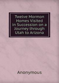 Twelve Mormon Homes Visited in Succession on a Journey through Utah to Arizona.