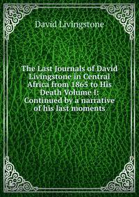 The Last Journals of David Livingstone in Central Africa from 1865 to His Death Volume I: Continued by a narrative of his last moments.