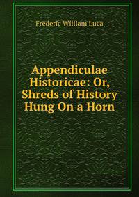 Appendiculae Historicae: Or, Shreds of History Hung On a Horn