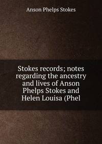 Stokes records; notes regarding the ancestry and lives of Anson Phelps Stokes and Helen Louisa (Phel