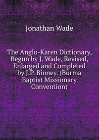 The Anglo-Karen Dictionary, Begun by J. Wade, Revised, Enlarged and Completed by J.P. Binney. (Burma Baptist Missionary Convention).