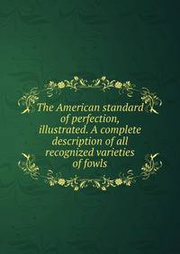 The American standard of perfection, illustrated. A complete description of all recognized varieties of fowls