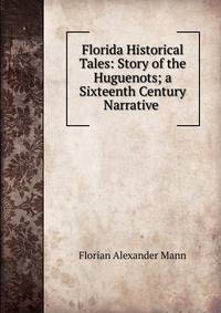Florida Historical Tales: Story of the Huguenots; a Sixteenth Century Narrative .