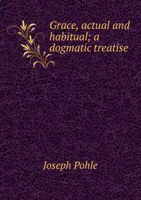 Grace, actual and habitual; a dogmatic treatise