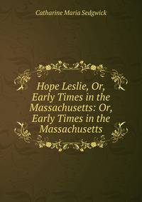Hope Leslie, Or, Early Times in the Massachusetts: Or, Early Times in the Massachusetts