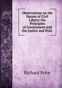 Observations on the Nature of Civil Liberty the Principles of Government and the Justice and Polic