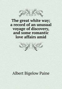 The great white way; a record of an unusual voyage of discovery, and some romantic love affairs amid