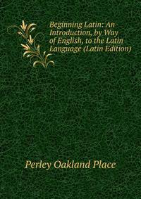 Beginning Latin: An Introduction, by Way of English, to the Latin Language (Latin Edition)