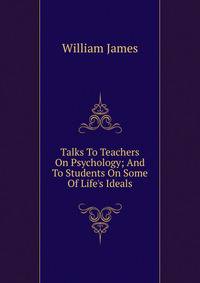 Talks To Teachers On Psychology; And To Students On Some Of Life's Ideals