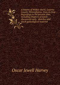 A history of Wilkes-Barre, Luzerne County, Pennsylvania: from its first beginnings to the present time, including chapters of newly-discovered early . sketches and much genealogical material