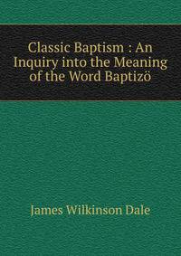 Classic Baptism : An Inquiry into the Meaning of the Word Baptizo