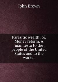Parasitic wealth; or, Money reform. A manifesto to the people of the United States and to the worker