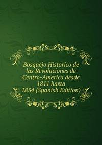 Bosquejo Historico de las Revoluciones de Centro-America desde 1811 hasta 1834 (Spanish Edition)