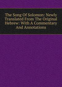 The Song Of Solomon: Newly Translated From The Original Hebrew: With A Commentary And Annotations