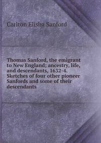 Thomas Sanford, the emigrant to New England; ancestry, life,and descendants, 1632-4. Sketches of four other pioneer Sanfords and some of their descendants