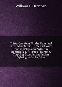 Thirty-One Years On the Plains and in the Mountains: Or, the Last Voice from the Plains. an Authentic Record of a Life Time of Hunting, Trapping, Scouting and Indian Fighting in the Far West