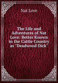 The Life and Adventures of Nat Love: Better Known in the Cattle Country as "Deadwood Dick"