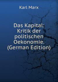 Das Kapital: Kritik der politischen Oekonomie. (German Edition)