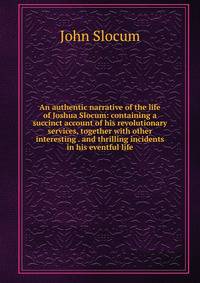 An authentic narrative of the life of Joshua Slocum: containing a succinct account of his revolutionary services, together with other interesting . and thrilling incidents in his eventful life