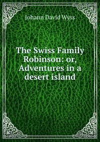 The Swiss Family Robinson: or, Adventures in a desert island