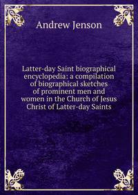 Latter-day Saint biographical encyclopedia: a compilation of biographical sketches of prominent men and women in the Church of Jesus Christ of Latter-day Saints