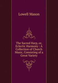 The Sacred Harp, or, Eclectic Harmony : A Collection of Church Music, Consisting of a Great Variety