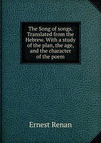 The Song of songs. Translated from the Hebrew. With a study of the plan, the age, and the character of the poem