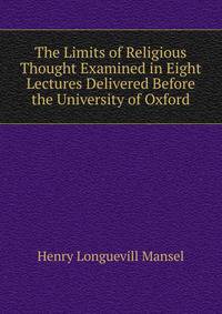 The Limits of Religious Thought Examined in Eight Lectures Delivered Before the University of Oxford