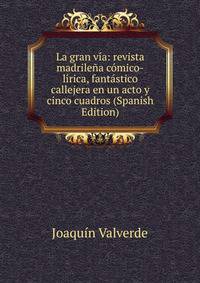 La gran via: revista madrilena comico-lirica, fantastico callejera en un acto y cinco cuadros (Spanish Edition)