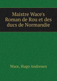 Maistre Wace's Roman de Rou et des ducs de Normandie