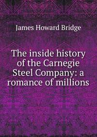 The inside history of the Carnegie Steel Company: a romance of millions