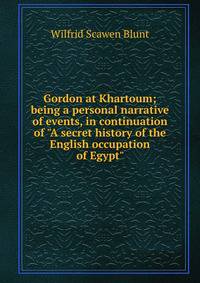 Gordon at Khartoum; being a personal narrative of events, in continuation of "A secret history of the English occupation of Egypt"