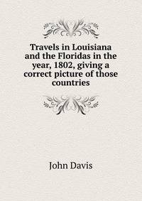 Travels in Louisiana and the Floridas in the year, 1802, giving a correct picture of those countries