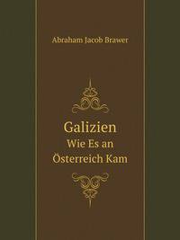 Galizien, Wie Es an Osterreich Kam: Eine Historisch-Statistische Studie Uber Die Inneren Verhaltnisse Des Landes Im Jahre 1772 (German Edition)