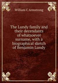 The Lundy family and their decendants of whatsoever surname, with a biographical sketch of Benjamin Lundy