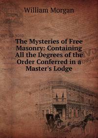 The Mysteries of Free Masonry: Containing All the Degrees of the Order Conferred in a Master's Lodge